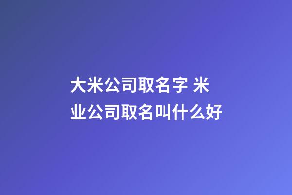 大米公司取名字 米业公司取名叫什么好-第1张-公司起名-玄机派